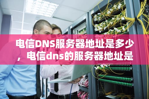 电信DNS服务器地址是多少，电信dns的服务器地址是多少浙江