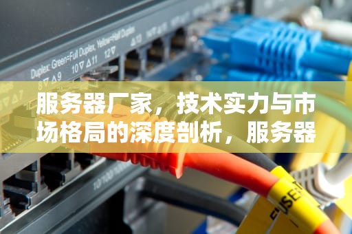 服务器厂家，技术实力与市场格局的深度剖析，服务器厂家排名