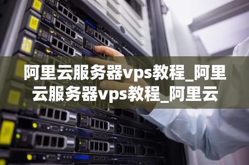 阿里云服务器vps教程_阿里云服务器vps教程_阿里云服务器VPS教程
