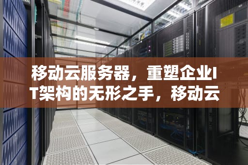 移动云服务器，重塑企业IT架构的无形之手，移动云服务器租用