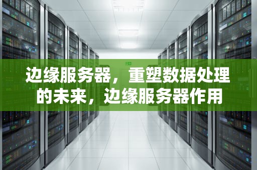 边缘服务器，重塑数据处理的未来，边缘服务器作用