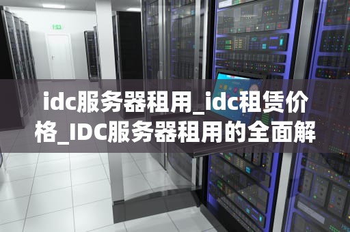idc服务器租用_idc租赁价格_IDC服务器租用的全面解析