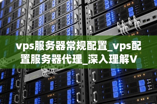 vps服务器常规配置_vps配置服务器代理_深入理解VPS服务器的常规配置