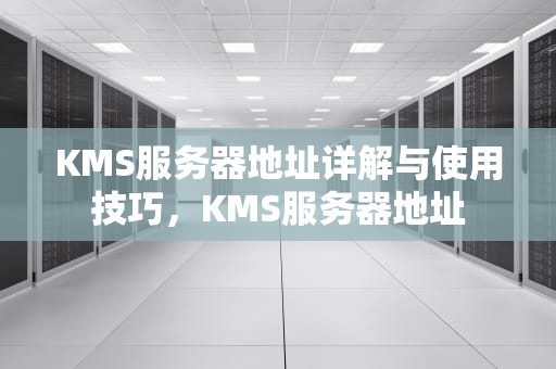 KMS服务器地址详解与使用技巧，KMS服务器地址