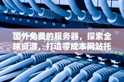 国外免费的服务器，探索全球资源，打造零成本网站托管，国外免费的服务器地址