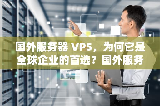 国外服务器 VPS，为何它是全球企业的首选？国外服务器域名需要备案吗