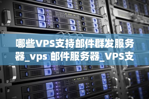 哪些VPS支持邮件群发服务器_vps 邮件服务器_VPS支持邮件群发服务器的全面解析