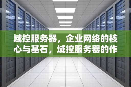 域控服务器，企业网络的核心与基石，域控服务器的作用