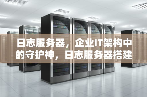 日志服务器，企业IT架构中的守护神，日志服务器搭建及配置