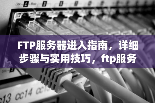 FTP服务器进入指南，详细步骤与实用技巧，ftp服务器怎么进入详细步骤