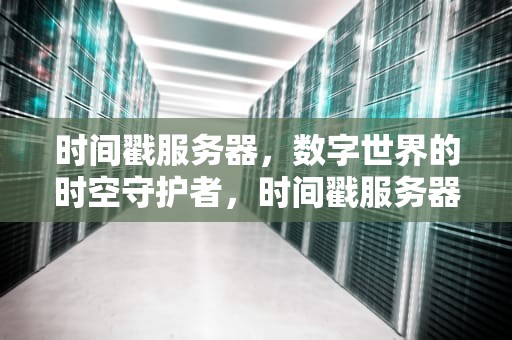 时间戳服务器，数字世界的时空守护者，时间戳服务器的作用