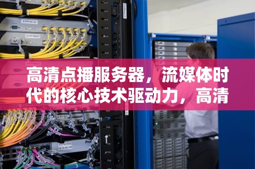 高清点播服务器，流媒体时代的核心技术驱动力，高清点播服务器价格