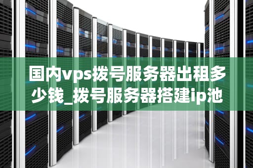 国内vps拨号服务器出租多少钱_拨号服务器搭建ip池_国内VPS拨号服务器出租价格及市场分析