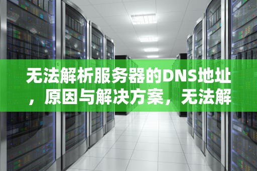 无法解析服务器的DNS地址，原因与解决方案，无法解析服务器的dns地址怎么解决