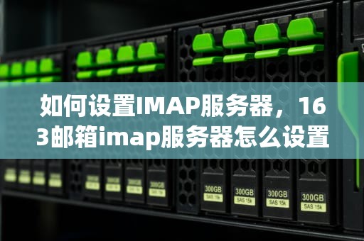 如何设置IMAP服务器，163邮箱imap服务器怎么设置