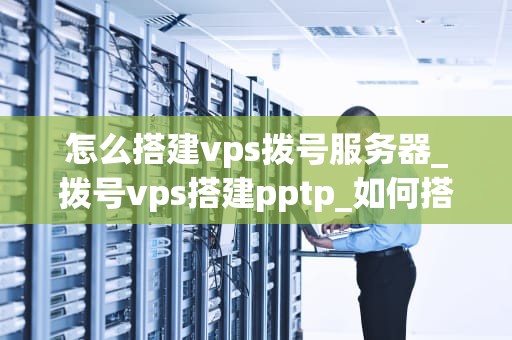 怎么搭建vps拨号服务器_拨号vps搭建pptp_如何搭建VPS拨号服务器