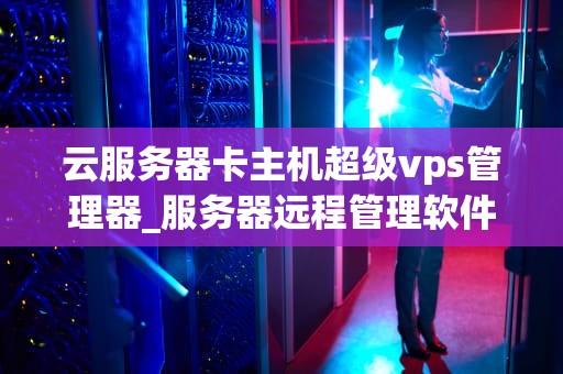云服务器卡主机超级vps管理器_服务器远程管理软件超级vps管理器_云服务器卡主机超级VPS管理器的全面解析