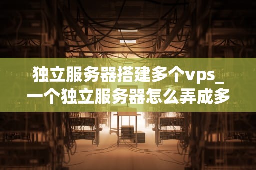 独立服务器搭建多个vps_一个独立服务器怎么弄成多个ip_独立服务器搭建多个VPS的全面指南