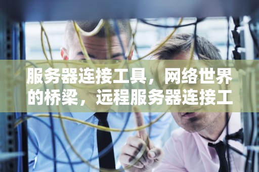 服务器连接工具，网络世界的桥梁，远程服务器连接工具