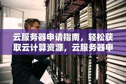 云服务器申请指南，轻松获取云计算资源，云服务器申请完成后,怎样访问云服务器?