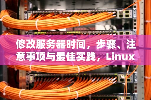 修改服务器时间，步骤、注意事项与最佳实践，Linux修改服务器时间