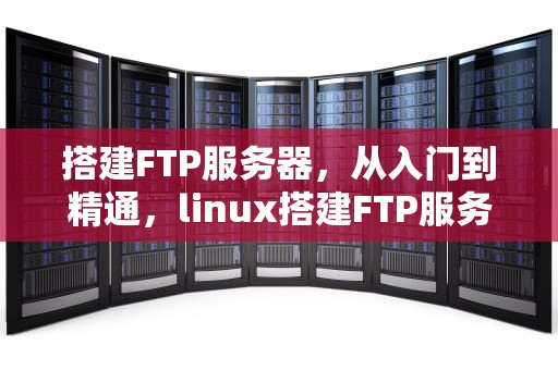搭建FTP服务器，从入门到精通，linux搭建FTP服务器