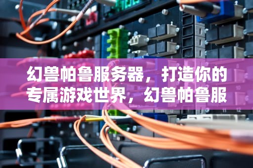 幻兽帕鲁服务器，打造你的专属游戏世界，幻兽帕鲁服务器存档在哪