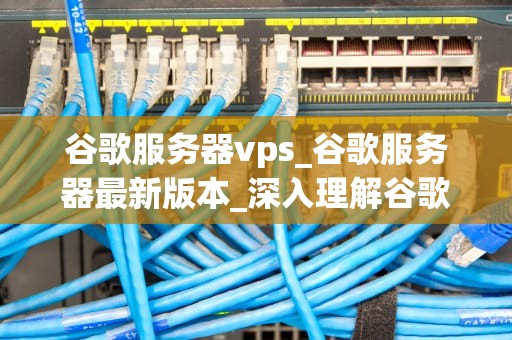 谷歌服务器vps_谷歌服务器最新版本_深入理解谷歌服务器VPS