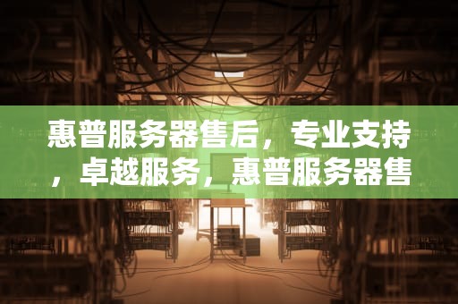 惠普服务器售后，专业支持，卓越服务，惠普服务器售后电话人工客服
