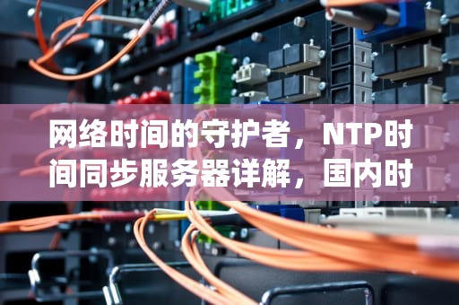 网络时间的守护者，NTP时间同步服务器详解，国内时间服务器ip地址