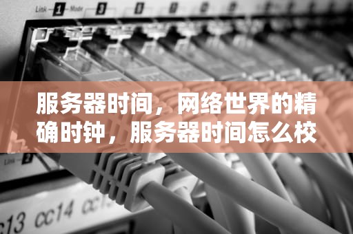 服务器时间，网络世界的精确时钟，服务器时间怎么校准