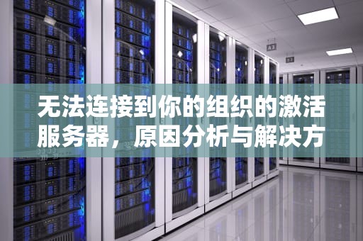 无法连接到你的组织的激活服务器，原因分析与解决方案，无法连接到你的组织的激活服务器是什么意思