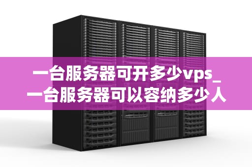 一台服务器可开多少vps_一台服务器可以容纳多少人_一台服务器可开多少VPS的深度探讨
