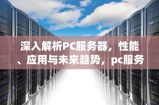 深入解析PC服务器，性能、应用与未来趋势，pc服务器是什么