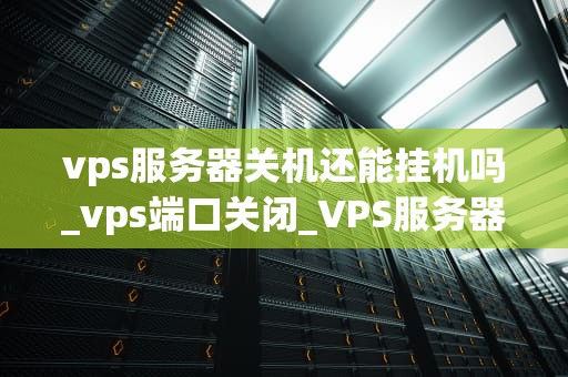 vps服务器关机还能挂机吗_vps端口关闭_VPS服务器关机后的挂机问题探讨
