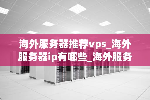 海外服务器推荐vps_海外服务器ip有哪些_海外服务器推荐VPS：选择与优化的全面指南