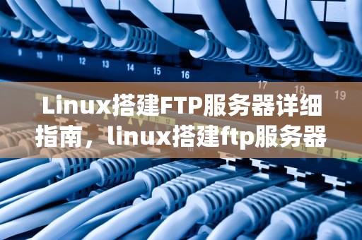 Linux搭建FTP服务器详细指南，linux搭建ftp服务器的步骤