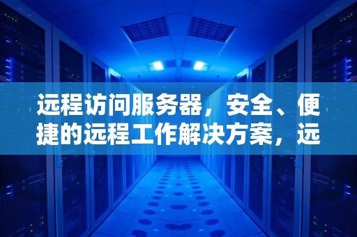 远程访问服务器，安全、便捷的远程工作解决方案，远程访问服务器的名称问题没有解决