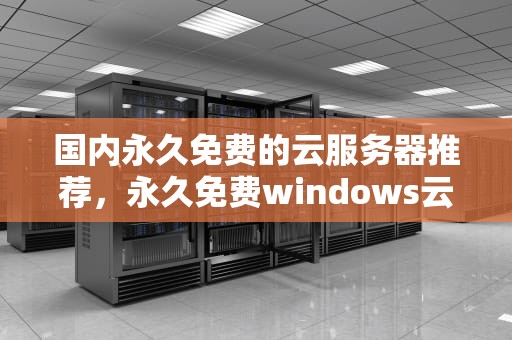 国内永久免费的云服务器推荐，永久免费windows云服务器