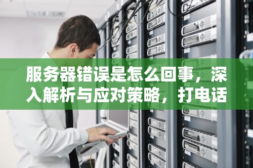 服务器错误是怎么回事，深入解析与应对策略，打电话给对方显示服务器错误是怎么回事