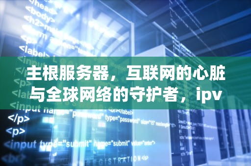 主根服务器，互联网的心脏与全球网络的守护者，ipv6主根服务器