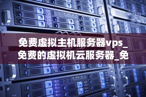 免费虚拟主机服务器vps_免费的虚拟机云服务器_免费虚拟主机服务器VPS的全面解析