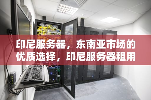 印尼服务器，东南亚市场的优质选择，印尼服务器租用
