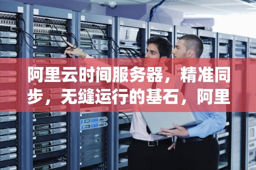 阿里云时间服务器，精准同步，无缝运行的基石，阿里云时间服务器ip