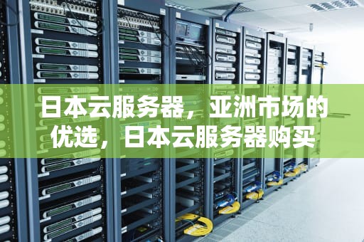 日本云服务器，亚洲市场的优选，日本云服务器购买