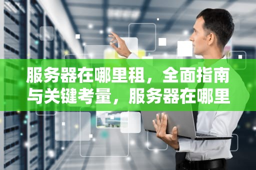 服务器在哪里租，全面指南与关键考量，服务器在哪里租用