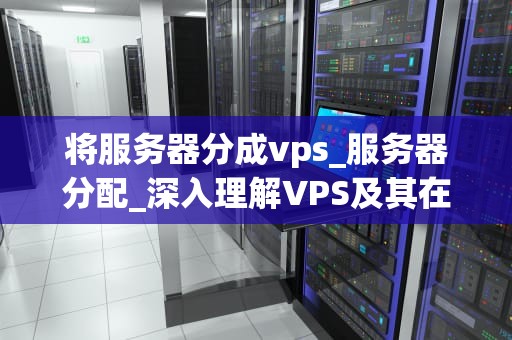 将服务器分成vps_服务器分配_深入理解VPS及其在服务器管理中的应用