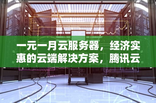 一元一月云服务器，经济实惠的云端解决方案，腾讯云服务器99元一年