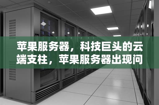 苹果服务器，科技巨头的云端支柱，苹果服务器出现问题怎么办
