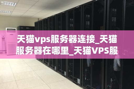 天猫vps服务器连接_天猫服务器在哪里_天猫VPS服务器连接的全面指南